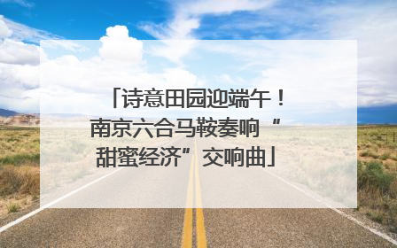 诗意田园迎端午！南京六合马鞍奏响“甜蜜经济”交响曲